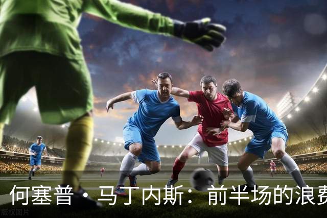 何塞普·马丁内斯：前半场的浪费让我们无法满意，期待改进逆转局势