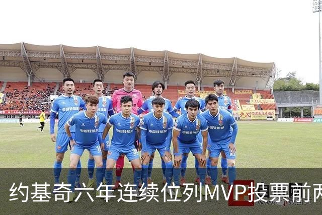 约基奇六年连续位列MVP投票前两名的辉煌成就