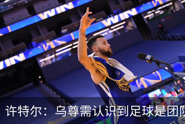 许特尔：乌尊需认识到足球是团队项目，避免影响自我成长